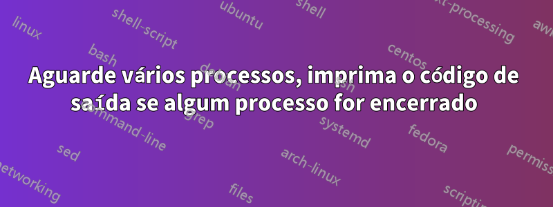 Aguarde vários processos, imprima o código de saída se algum processo for encerrado