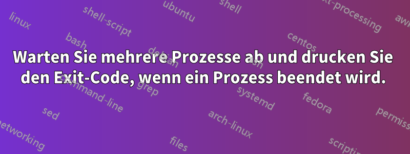 Warten Sie mehrere Prozesse ab und drucken Sie den Exit-Code, wenn ein Prozess beendet wird.