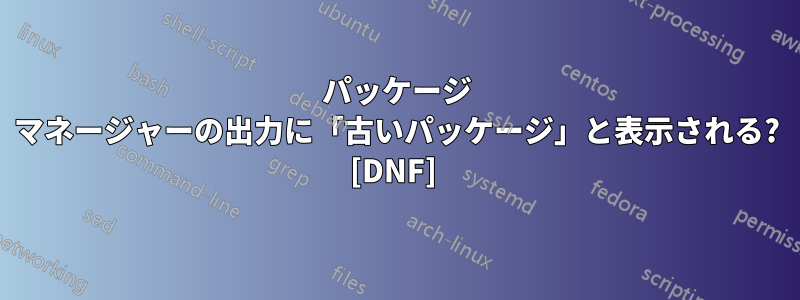 パッケージ マネージャーの出力に「古いパッケージ」と表示される? [DNF] 