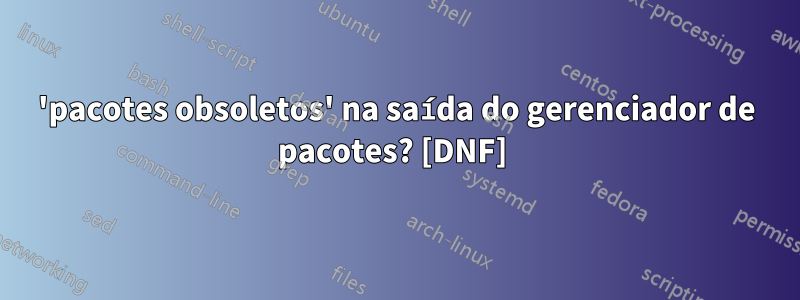 'pacotes obsoletos' na saída do gerenciador de pacotes? [DNF] 