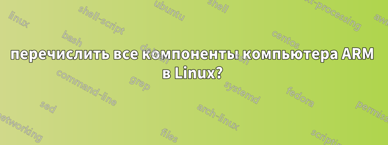 перечислить все компоненты компьютера ARM в Linux?