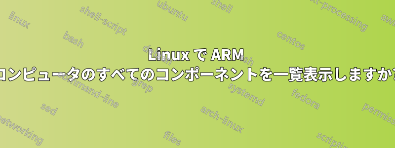 Linux で ARM コンピュータのすべてのコンポーネントを一覧表示しますか?