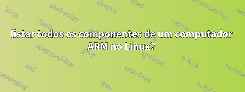 listar todos os componentes de um computador ARM no Linux?