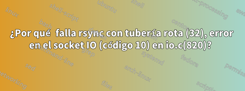 ¿Por qué falla rsync con tubería rota (32), error en el socket IO (código 10) en io.c(820)? 