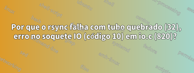 Por que o rsync falha com tubo quebrado (32), erro no soquete IO (código 10) em io.c (820)? 