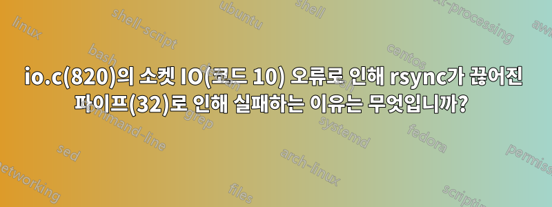 io.c(820)의 소켓 IO(코드 10) 오류로 인해 rsync가 끊어진 파이프(32)로 인해 실패하는 이유는 무엇입니까? 