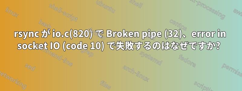 rsync が io.c(820) で Broken pipe (32)、error in socket IO (code 10) で失敗するのはなぜですか? 