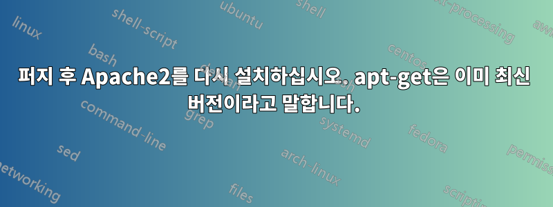 퍼지 후 Apache2를 다시 설치하십시오. apt-get은 이미 최신 버전이라고 말합니다.