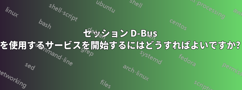 セッション D-Bus を使用するサービスを開始するにはどうすればよいですか?