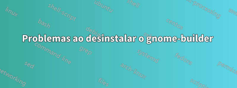 Problemas ao desinstalar o gnome-builder