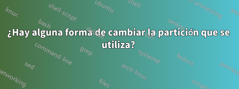 ¿Hay alguna forma de cambiar la partición que se utiliza?