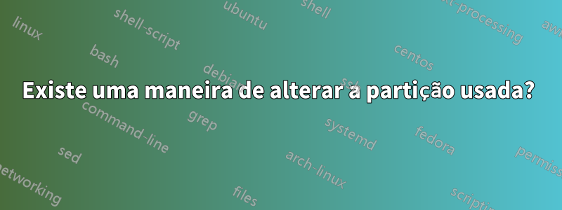 Existe uma maneira de alterar a partição usada?