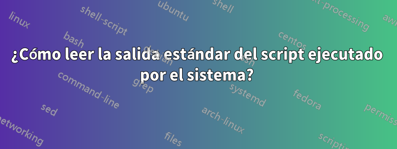 ¿Cómo leer la salida estándar del script ejecutado por el sistema?