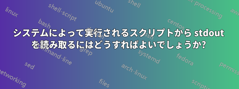 システムによって実行されるスクリプトから stdout を読み取るにはどうすればよいでしょうか?