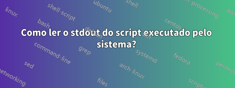 Como ler o stdout do script executado pelo sistema?