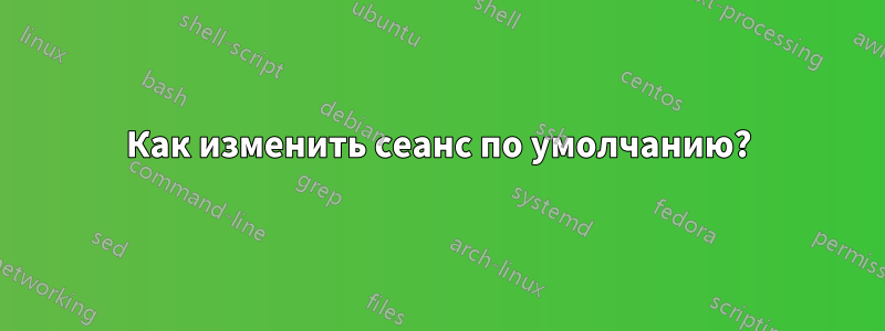 Как изменить сеанс по умолчанию?