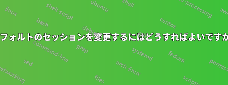 デフォルトのセッションを変更するにはどうすればよいですか?