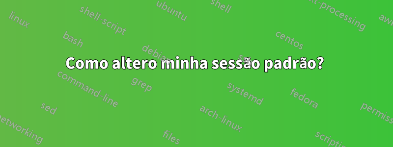 Como altero minha sessão padrão?