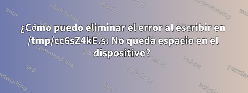 ¿Cómo puedo eliminar el error al escribir en /tmp/cc6sZ4kE.s: No queda espacio en el dispositivo? 