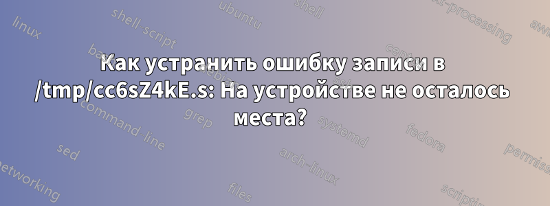 Как устранить ошибку записи в /tmp/cc6sZ4kE.s: На устройстве не осталось места? 