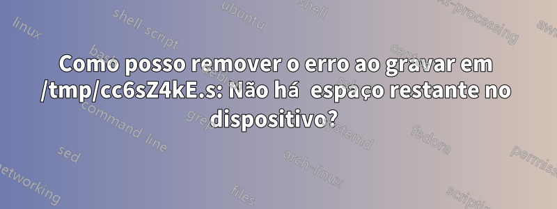 Como posso remover o erro ao gravar em /tmp/cc6sZ4kE.s: Não há espaço restante no dispositivo? 