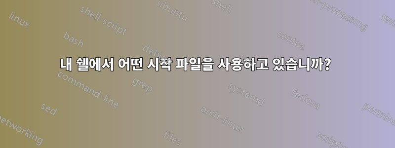 내 쉘에서 어떤 시작 파일을 사용하고 있습니까?