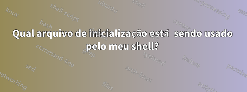 Qual arquivo de inicialização está sendo usado pelo meu shell?