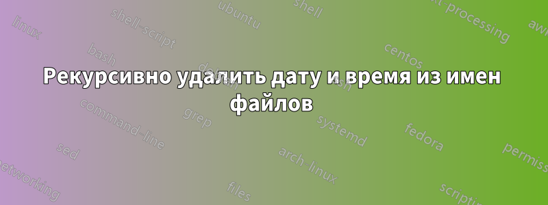 Рекурсивно удалить дату и время из имен файлов