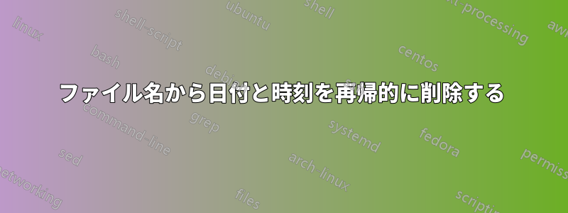 ファイル名から日付と時刻を再帰的に削除する