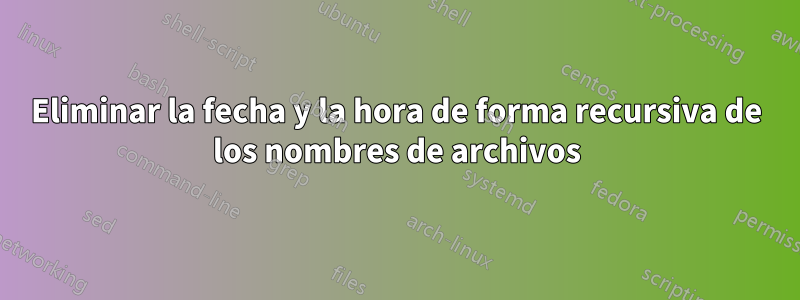 Eliminar la fecha y la hora de forma recursiva de los nombres de archivos