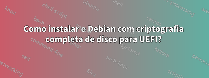 Como instalar o Debian com criptografia completa de disco para UEFI?