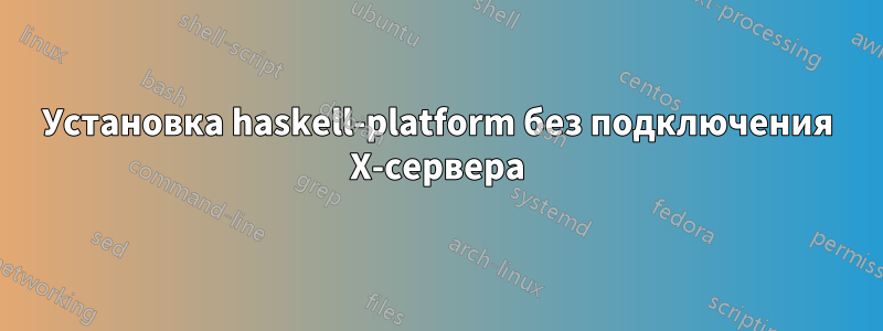 Установка haskell-platform без подключения X-сервера