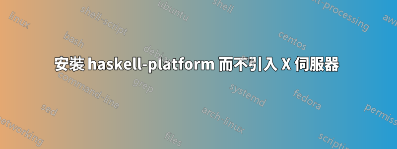 安裝 haskell-platform 而不引入 X 伺服器