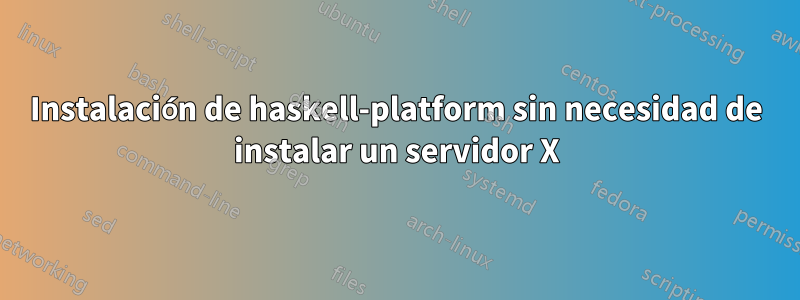 Instalación de haskell-platform sin necesidad de instalar un servidor X