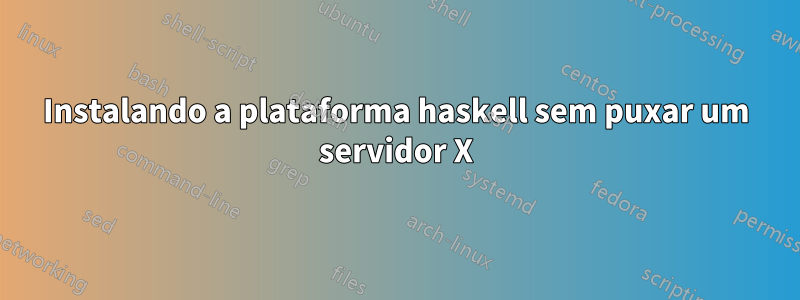 Instalando a plataforma haskell sem puxar um servidor X