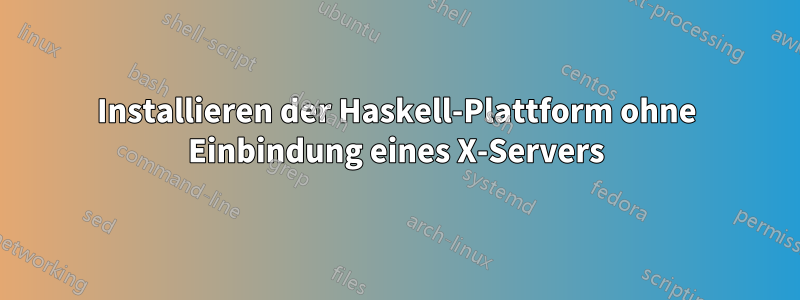 Installieren der Haskell-Plattform ohne Einbindung eines X-Servers