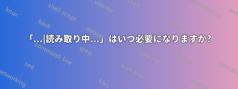 「...|読み取り中...」はいつ必要になりますか?