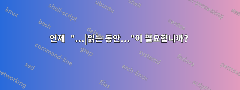 언제 "...|읽는 동안..."이 필요합니까?