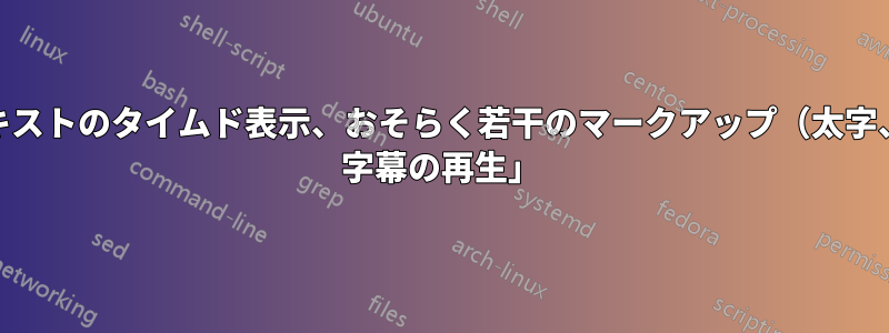 ターミナルでのテキストのタイムド表示、おそらく若干のマークアップ（太字、色）。別名「.srt 字幕の再生」