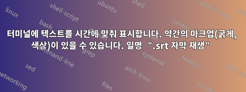 터미널에 텍스트를 시간에 맞춰 표시합니다. 약간의 마크업(굵게, 색상)이 있을 수 있습니다. 일명 ".srt 자막 재생"