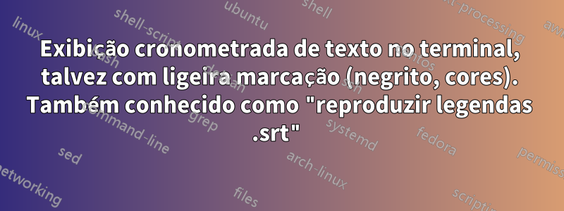 Exibição cronometrada de texto no terminal, talvez com ligeira marcação (negrito, cores). Também conhecido como "reproduzir legendas .srt"