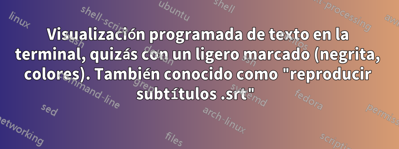 Visualización programada de texto en la terminal, quizás con un ligero marcado (negrita, colores). También conocido como "reproducir subtítulos .srt"