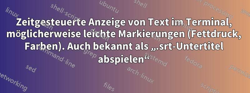 Zeitgesteuerte Anzeige von Text im Terminal, möglicherweise leichte Markierungen (Fettdruck, Farben). Auch bekannt als „.srt-Untertitel abspielen“