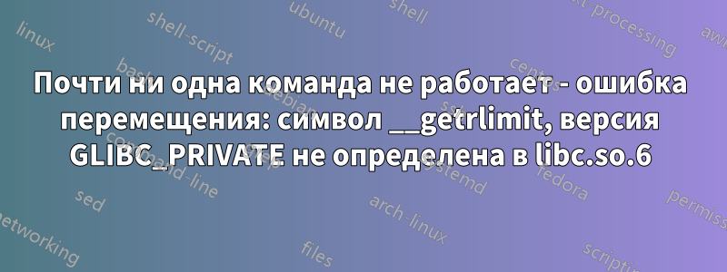 Почти ни одна команда не работает - ошибка перемещения: символ __getrlimit, версия GLIBC_PRIVATE не определена в libc.so.6