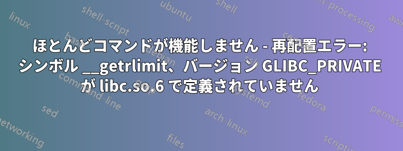 ほとんどコマンドが機能しません - 再配置エラー: シンボル __getrlimit、バージョン GLIBC_PRIVATE が libc.so.6 で定義されていません