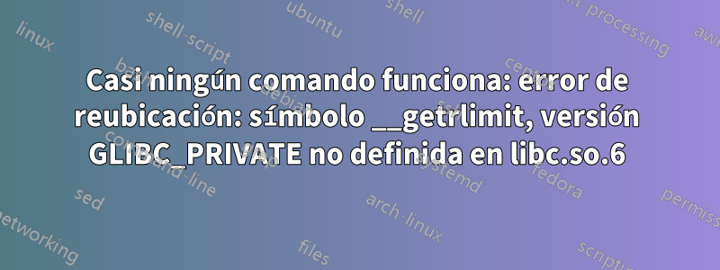 Casi ningún comando funciona: error de reubicación: símbolo __getrlimit, versión GLIBC_PRIVATE no definida en libc.so.6