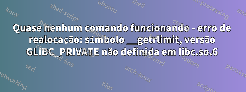 Quase nenhum comando funcionando - erro de realocação: símbolo __getrlimit, versão GLIBC_PRIVATE não definida em libc.so.6