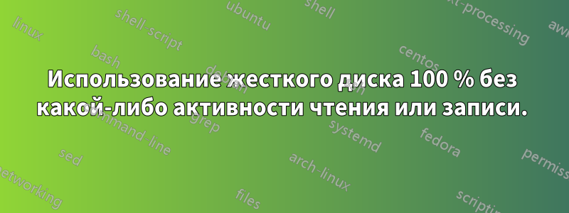 Использование жесткого диска 100 % без какой-либо активности чтения или записи.