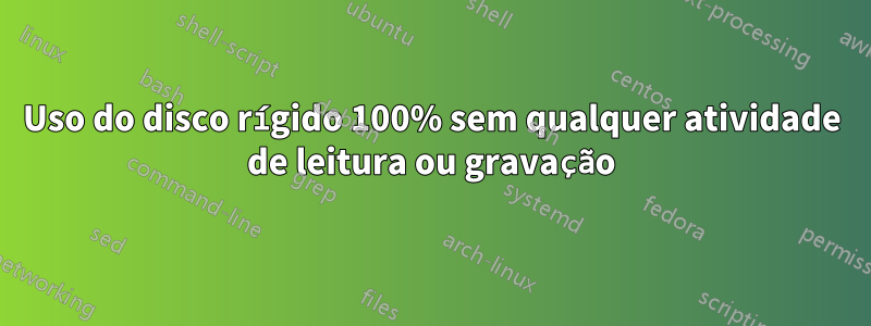 Uso do disco rígido 100% sem qualquer atividade de leitura ou gravação