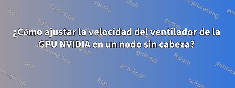 ¿Cómo ajustar la velocidad del ventilador de la GPU NVIDIA en un nodo sin cabeza?